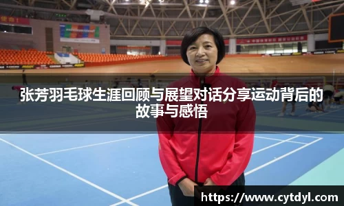 张芳羽毛球生涯回顾与展望对话分享运动背后的故事与感悟