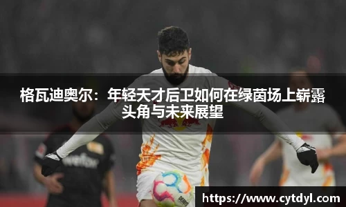 格瓦迪奥尔：年轻天才后卫如何在绿茵场上崭露头角与未来展望